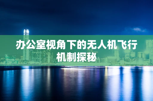 办公室视角下的无人机飞行机制探秘
