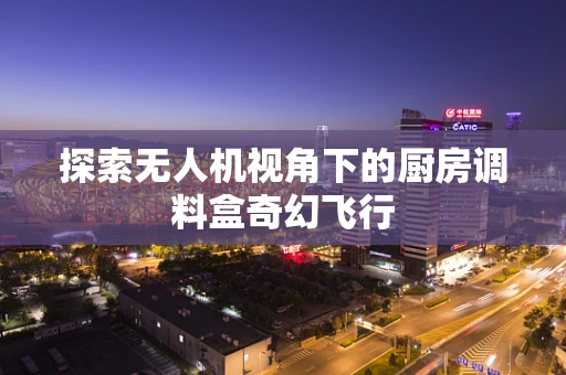 探索无人机视角下的厨房调料盒奇幻飞行