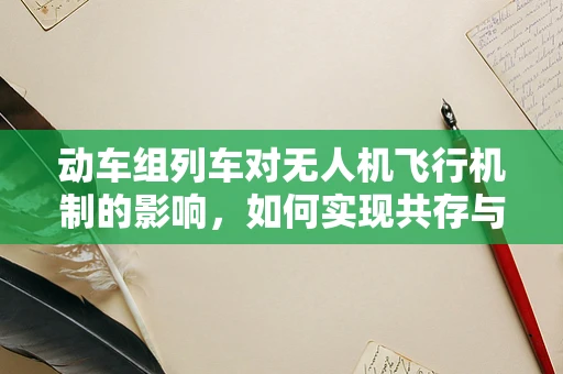 动车组列车对无人机飞行机制的影响，如何实现共存与安全？