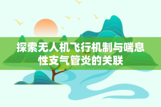 探索无人机飞行机制与喘息性支气管炎的关联