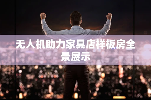 无人机助力家具店样板房全景展示