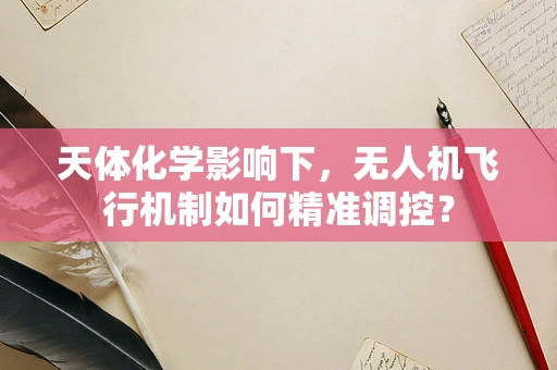 天体化学影响下，无人机飞行机制如何精准调控？