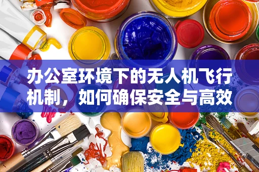 办公室环境下的无人机飞行机制，如何确保安全与高效？