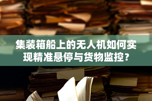 集装箱船上的无人机如何实现精准悬停与货物监控？