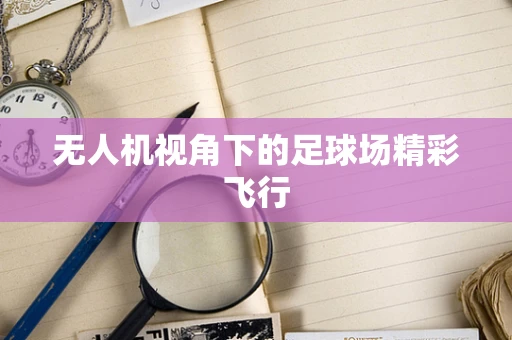 无人机视角下的足球场精彩飞行