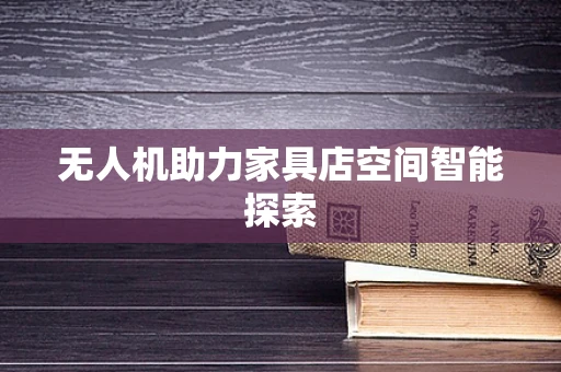 无人机助力家具店空间智能探索