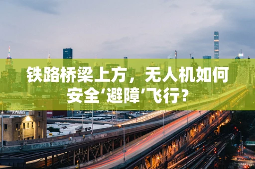 铁路桥梁上方，无人机如何安全‘避障’飞行？