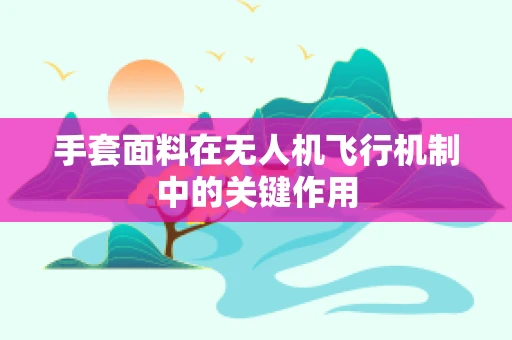 手套面料在无人机飞行机制中的关键作用