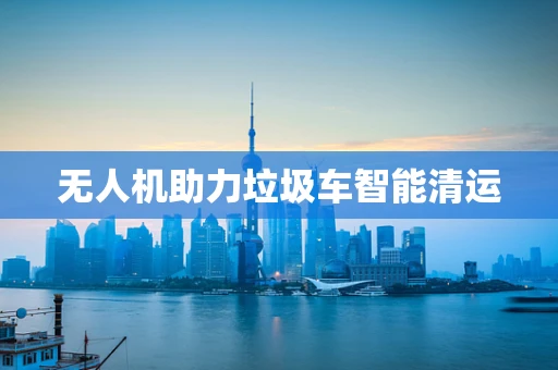 无人机助力垃圾车智能清运