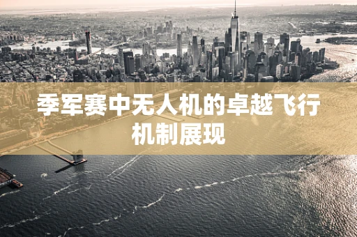季军赛中无人机的卓越飞行机制展现