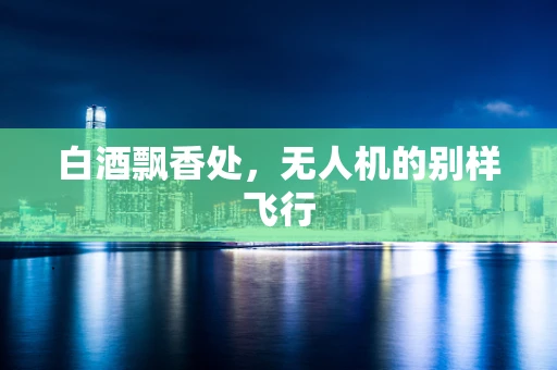 白酒飘香处，无人机的别样飞行