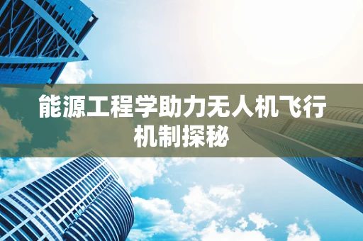 能源工程学助力无人机飞行机制探秘