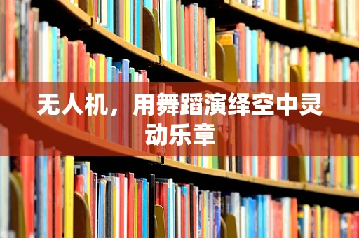 无人机，用舞蹈演绎空中灵动乐章