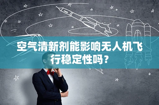 空气清新剂能影响无人机飞行稳定性吗？