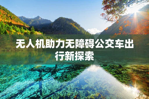 无人机助力无障碍公交车出行新探索