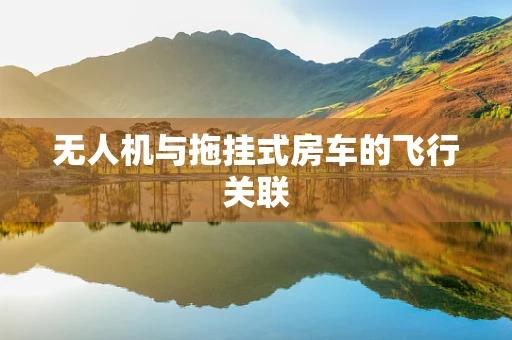 无人机与拖挂式房车的飞行关联
