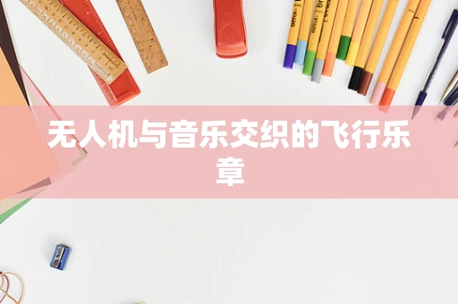 无人机与音乐交织的飞行乐章