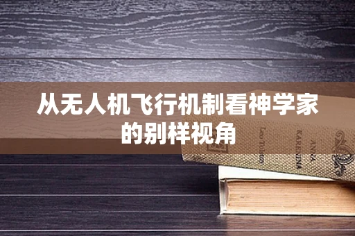 从无人机飞行机制看神学家的别样视角