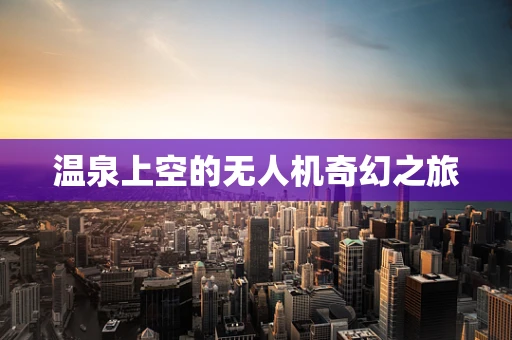 温泉上空的无人机奇幻之旅