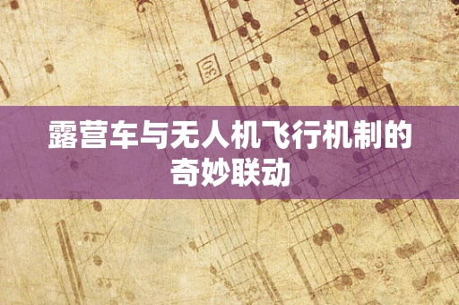 露营车与无人机飞行机制的奇妙联动
