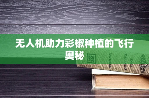 无人机助力彩椒种植的飞行奥秘