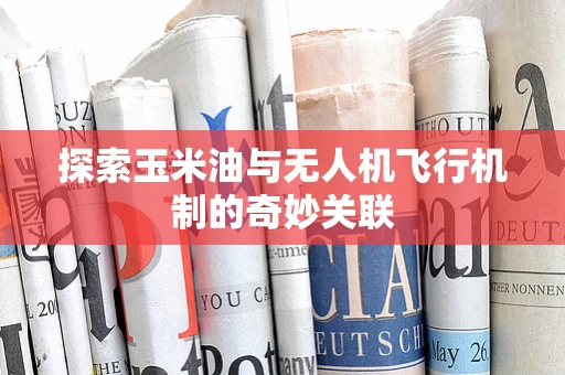 探索玉米油与无人机飞行机制的奇妙关联