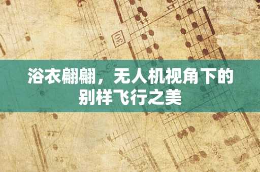 浴衣翩翩，无人机视角下的别样飞行之美