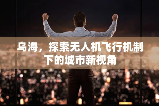 乌海，探索无人机飞行机制下的城市新视角