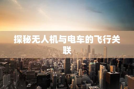 探秘无人机与电车的飞行关联