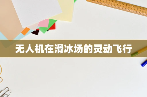 无人机在滑冰场的灵动飞行