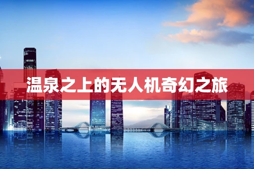 温泉之上的无人机奇幻之旅
