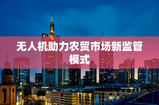 无人机助力农贸市场新监管模式