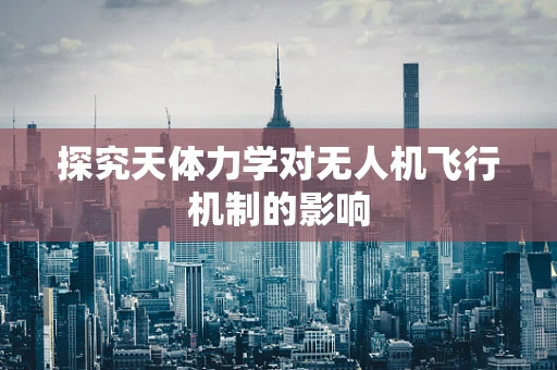探究天体力学对无人机飞行机制的影响