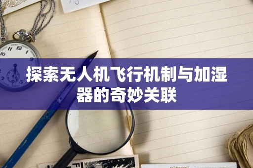 探索无人机飞行机制与加湿器的奇妙关联