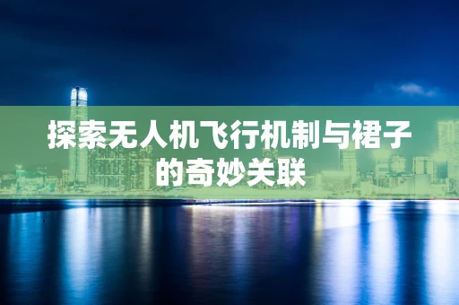 探索无人机飞行机制与裙子的奇妙关联