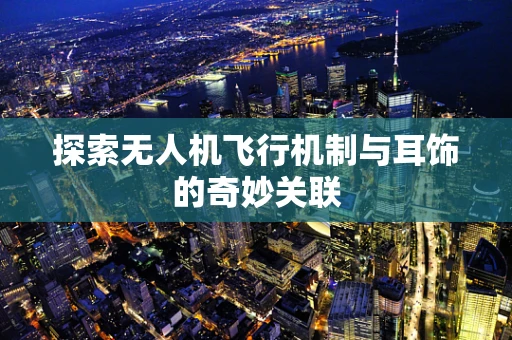 探索无人机飞行机制与耳饰的奇妙关联