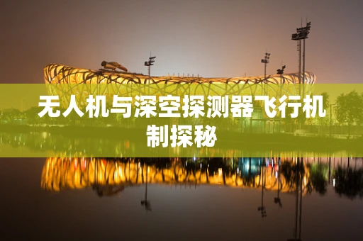 无人机与深空探测器飞行机制探秘