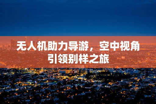 无人机助力导游，空中视角引领别样之旅