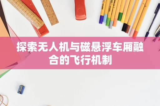 探索无人机与磁悬浮车厢融合的飞行机制