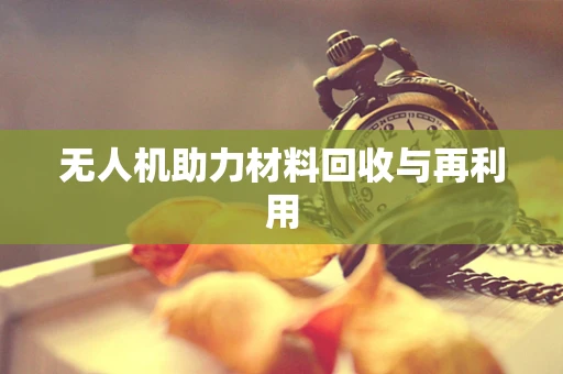 无人机助力材料回收与再利用