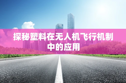 探秘塑料在无人机飞行机制中的应用