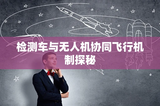 检测车与无人机协同飞行机制探秘