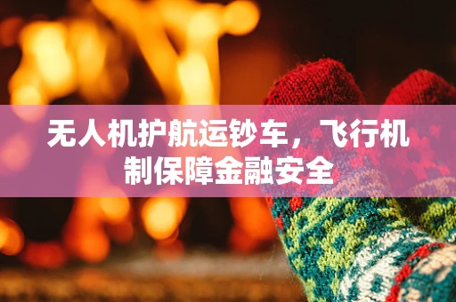 无人机护航运钞车，飞行机制保障金融安全