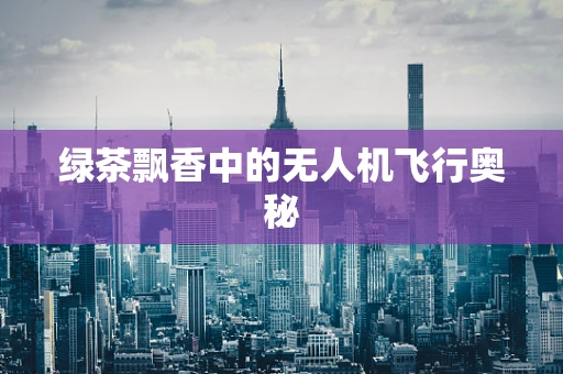 绿茶飘香中的无人机飞行奥秘