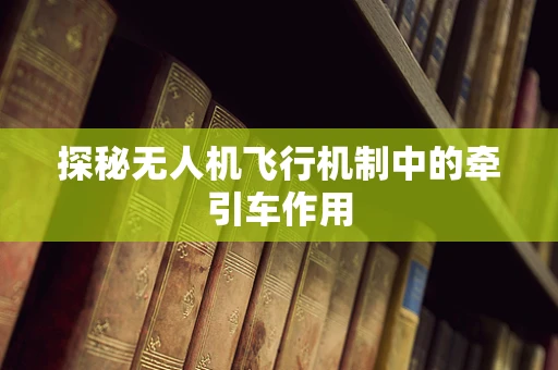 探秘无人机飞行机制中的牵引车作用