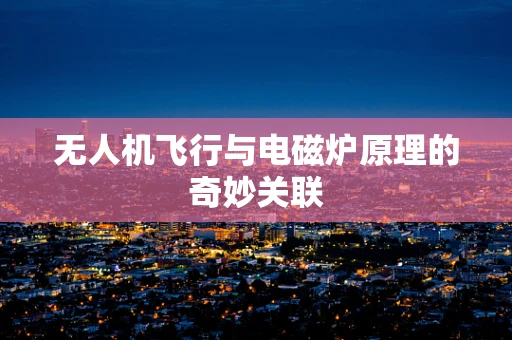 无人机飞行与电磁炉原理的奇妙关联