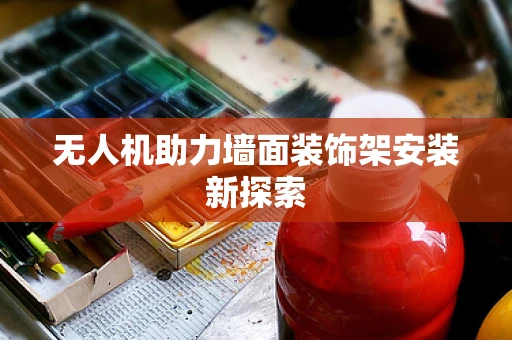 无人机助力墙面装饰架安装新探索
