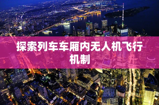 探索列车车厢内无人机飞行机制