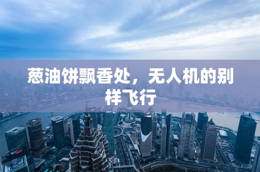 葱油饼飘香处，无人机的别样飞行