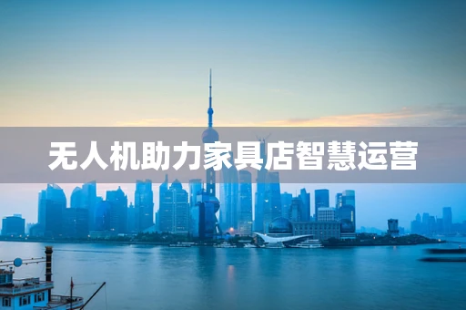无人机助力家具店智慧运营